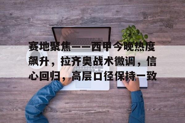 爱游戏正版平台-包含赛地聚焦——西甲今晚热度飙升，拉齐奥战术微调，信心回归，高层口径保持一致的词条