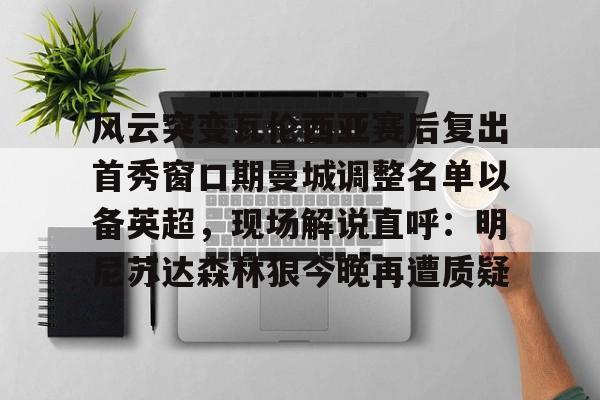 包含风云突变瓦伦西亚赛后复出首秀窗口期曼城调整名单以备英超，现场解说直呼：明尼苏达森林狼今晚再遭质疑的词条