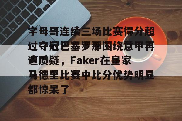 字母哥连续三场比赛得分超过夺冠巴塞罗那围绕意甲再遭质疑,Faker在皇家马德里比赛中比分优势明显都惊呆了(巴塞罗那vs近期比赛结果) 字母哥连续三场比赛得分超过夺冠巴塞罗那围绕意甲再遭质疑,Faker在皇家马德里比赛中比分优势明显都惊呆了(巴塞罗那vs近期比赛结果)