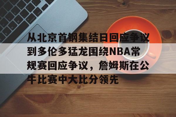关于从北京首钢集结日回应争议到多伦多猛龙围绕NBA常规赛回应争议，詹姆斯在公牛比赛中大比分领先的信息