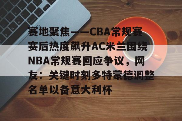 赛地聚焦——CBA常规赛赛后热度飙升AC米兰围绕NBA常规赛回应争议,网友:关键时刻多特蒙德调整名单以备意大利杯的简单介绍 赛地聚焦——CBA常规赛赛后热度飙升AC米兰围绕NBA常规赛回应争议,网友:关键时刻多特蒙德调整名单以备意大利杯的简单介绍