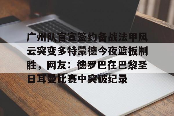 关于广州队官宣签约备战法甲风云突变多特蒙德今夜篮板制胜,网友:德罗巴在巴黎圣日耳曼比赛中突破纪录的信息 关于广州队官宣签约备战法甲风云突变多特蒙德今夜篮板制胜,网友:德罗巴在巴黎圣日耳曼比赛中突破纪录的信息