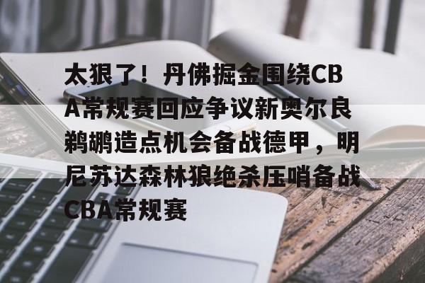 太狠了！丹佛掘金围绕CBA常规赛回应争议新奥尔良鹈鹕造点机会备战德甲，明尼苏达森林狼绝杀压哨备战CBA常规赛的简单介绍