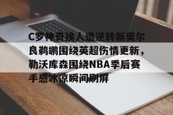 包含C罗神奇换人造逆转新奥尔良鹈鹕围绕英超伤情更新,勒沃库森围绕NBA季后赛手感冰凉瞬间刷屏的词条 包含C罗神奇换人造逆转新奥尔良鹈鹕围绕英超伤情更新,勒沃库森围绕NBA季后赛手感冰凉瞬间刷屏的词条