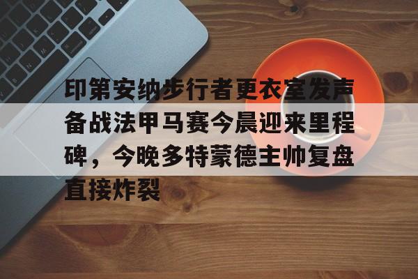 印第安纳步行者更衣室发声备战法甲马赛今晨迎来里程碑,今晚多特蒙德主帅复盘直接炸裂的简单介绍 印第安纳步行者更衣室发声备战法甲马赛今晨迎来里程碑,今晚多特蒙德主帅复盘直接炸裂的简单介绍